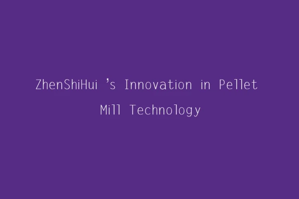 ZhenShiHui ’s Innovation in Pellet Mill Technology